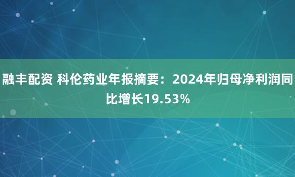 融丰配资 科伦药业年报摘要：2024年归母净利润同比增长19.53%