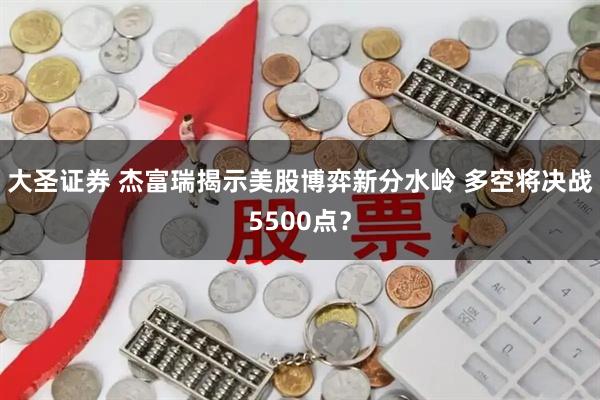 大圣证券 杰富瑞揭示美股博弈新分水岭 多空将决战5500点？