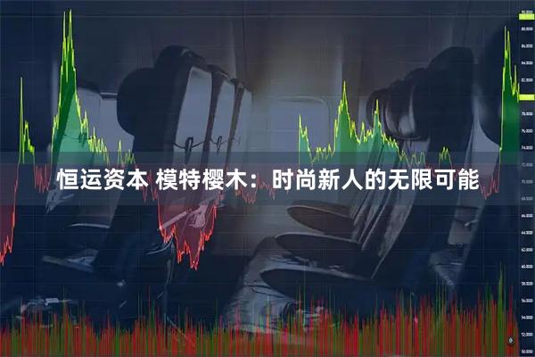恒运资本 模特樱木：时尚新人的无限可能