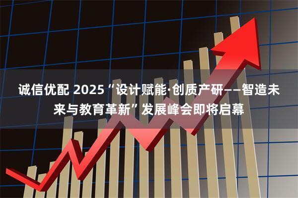 诚信优配 2025“设计赋能·创质产研——智造未来与教育革新”发展峰会即将启幕