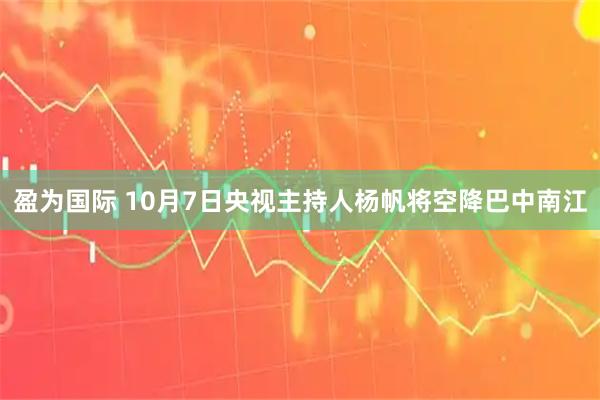 盈为国际 10月7日央视主持人杨帆将空降巴中南江