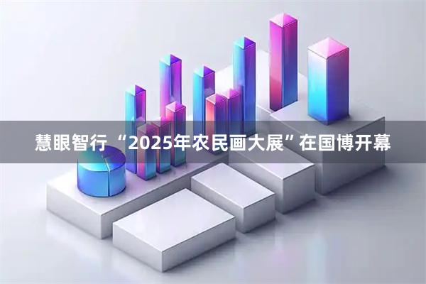 慧眼智行 “2025年农民画大展”在国博开幕