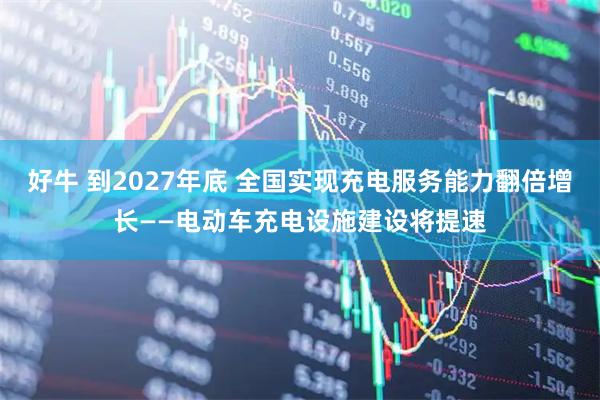 好牛 到2027年底 全国实现充电服务能力翻倍增长——电动车充电设施建设将提速