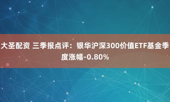 大圣配资 三季报点评：银华沪深300价值ETF基金季度涨幅-0.80%