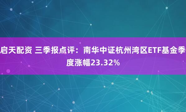启天配资 三季报点评：南华中证杭州湾区ETF基金季度涨幅23.32%
