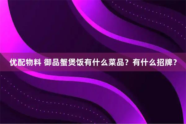 优配物料 御品蟹煲饭有什么菜品?有什么招牌?