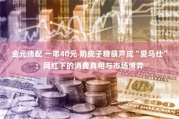 金元速配 一串40元 奶皮子糖葫芦成“爱马仕”：网红下的消费真相与市场博弈