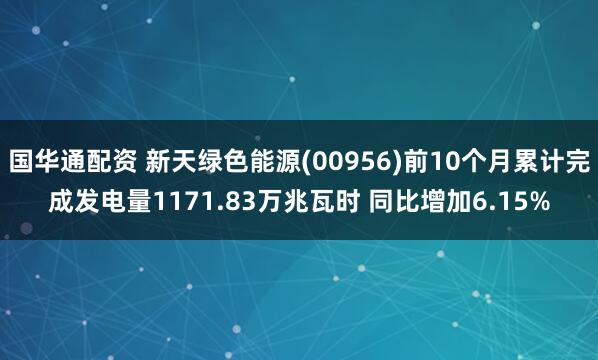 国华通配资 新天绿色能源(00956)前10个月累计完成发电量1171.83万兆瓦时 同比增加6.15%