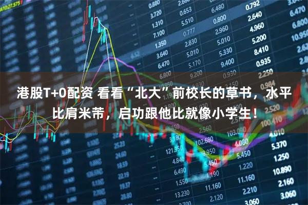 港股T+0配资 看看“北大”前校长的草书,水平比肩米芾,启功跟他比就像小学生!