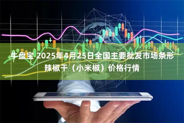 牛盘宝 2025年4月25日全国主要批发市场条形辣椒干（小米椒）价格行情