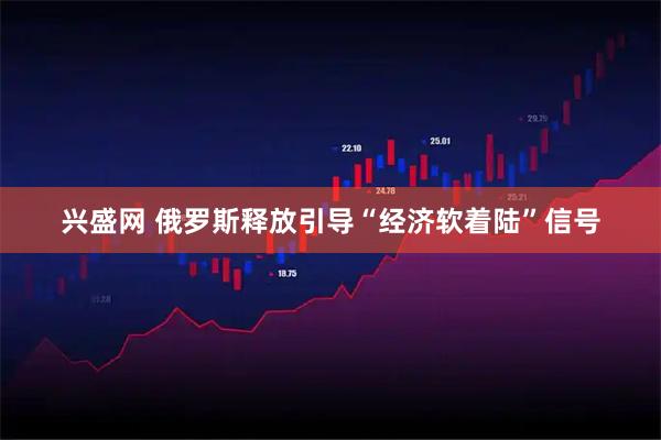 兴盛网 俄罗斯释放引导“经济软着陆”信号