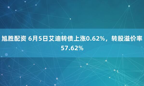 旭胜配资 6月5日艾迪转债上涨0.62%,转股溢价率57.62%