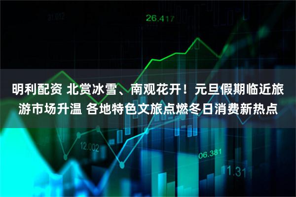 明利配资 北赏冰雪、南观花开!元旦假期临近旅游市场升温 各地特色文旅点燃冬日消费新热点