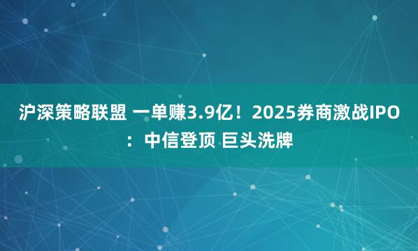 沪深策略联盟 一单赚3.9亿!2025券商激战IPO:中信登顶 巨头洗牌