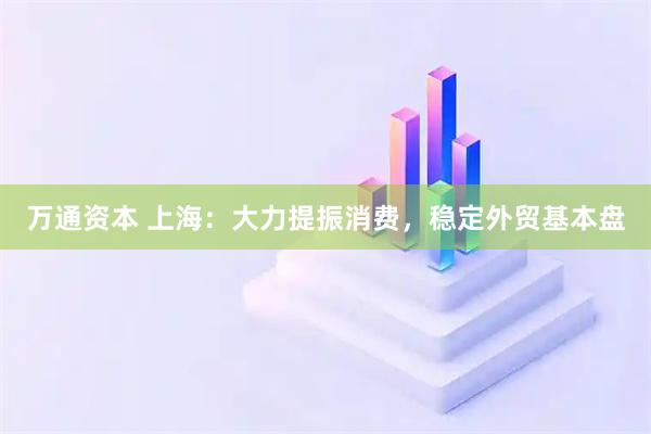 万通资本 上海：大力提振消费，稳定外贸基本盘