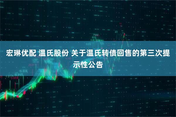 宏琳优配 温氏股份 关于温氏转债回售的第三次提示性公告