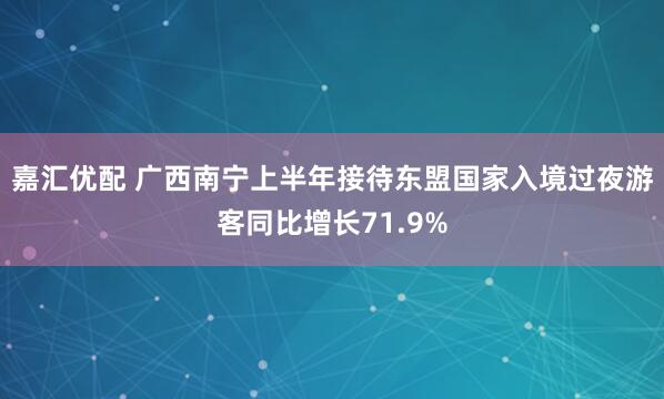 嘉汇优配 广西南宁上半年接待东盟国家入境过夜游客同比增长71.9%