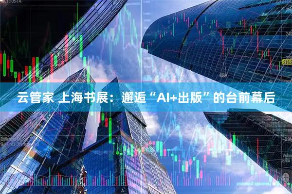 云管家 上海书展：邂逅“AI+出版”的台前幕后