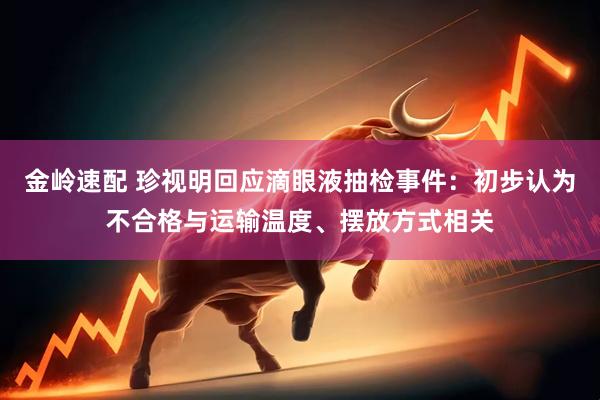 金岭速配 珍视明回应滴眼液抽检事件：初步认为不合格与运输温度、摆放方式相关
